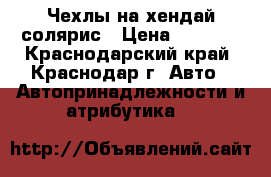 Чехлы на хендай солярис › Цена ­ 5 000 - Краснодарский край, Краснодар г. Авто » Автопринадлежности и атрибутика   